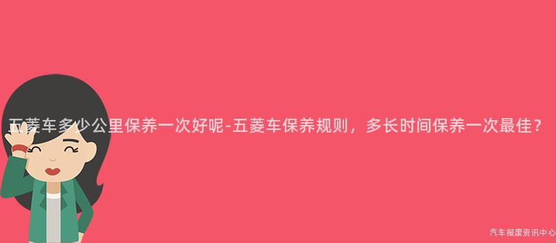 五菱车多少公里保养一次好呢-五菱车保养规则，多长时间保养一次最佳？