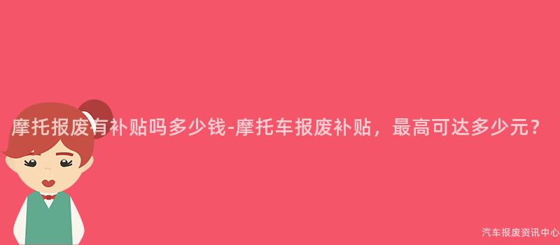摩托报废有补贴吗多少钱-摩托车报废补贴，最高可达多少元？
