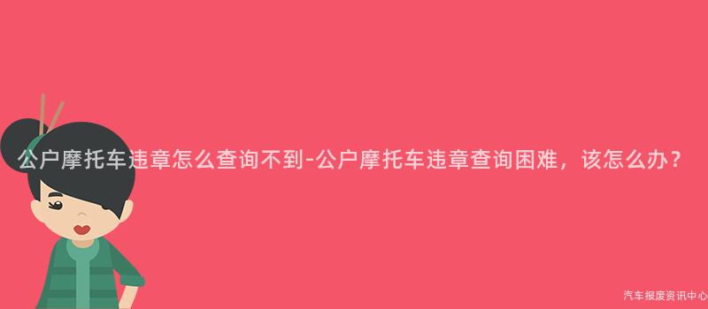 公户摩托车违章怎么查询不到-公户摩托车违章查询困难，该怎么办？