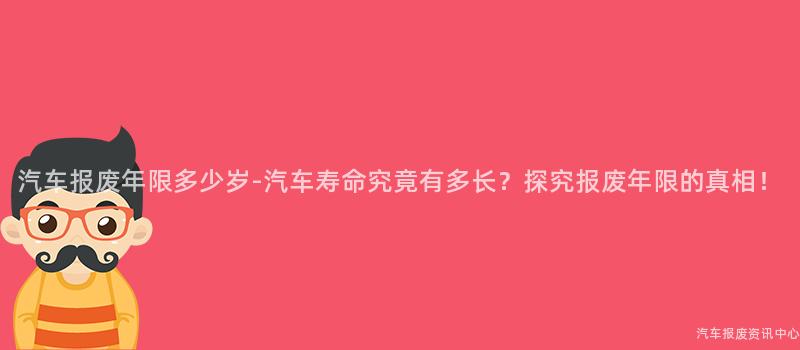 汽车报废年限多少岁-汽车寿命究竟有多长？探究报废年限的真相！