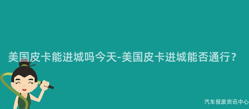 美国皮卡能进城吗今天-美国皮卡进城能否通行？