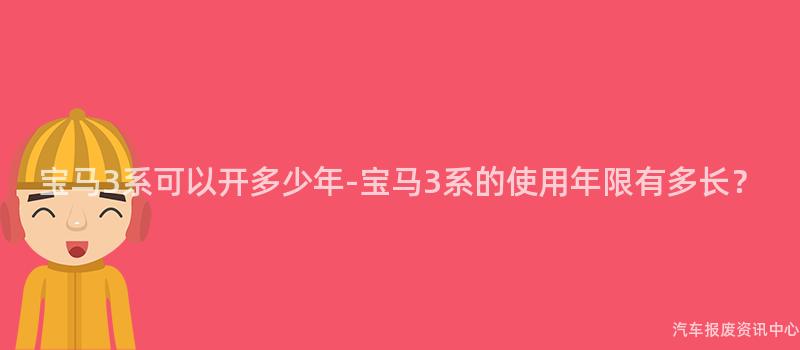 宝马3系可以开多少年-宝马3系的使用年限有多长？