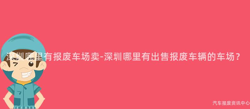 深圳哪里有报废车场卖-深圳哪里有出售报废车辆的车场？