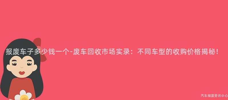报废车子多少钱一个-废车回收市场实录：不同车型的收购价格揭秘！