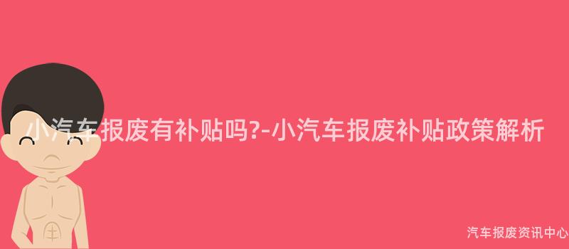 小汽车报废有补贴吗?-小汽车报废补贴政策解析