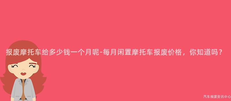 报废摩托车给多少钱一个月呢-每月闲置摩托车报废价格，你知道吗？