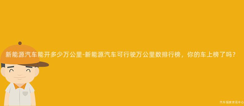 新能源汽车能开多少万公里-新能源汽车可行驶万公里数排行榜，你的车上榜了吗？