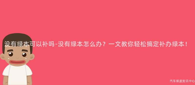 没有绿本可以补吗-没有绿本怎么办？一文教你轻松搞定补办绿本！
