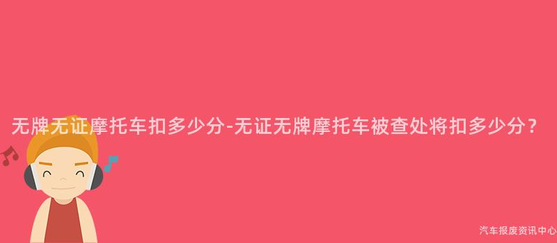 无牌无证摩托车扣多少分-无证无牌摩托车被查处将扣多少分？