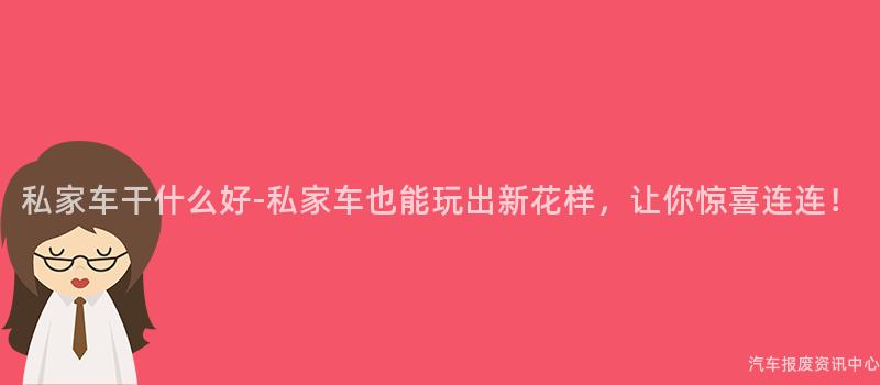 私家车干什么好-私家车也能玩出新花样，让你惊喜连连！