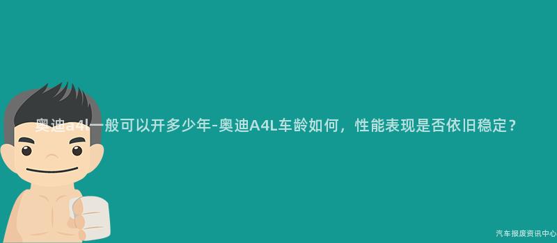奥迪a4l一般可以开多少年-奥迪A4L车龄如何，性能表现是否依旧稳定？