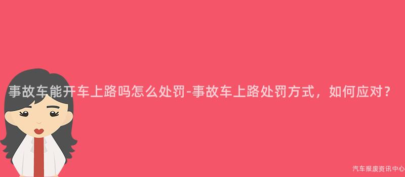 事故车能开车上路吗怎么处罚-事故车上路处罚方式，如何应对？