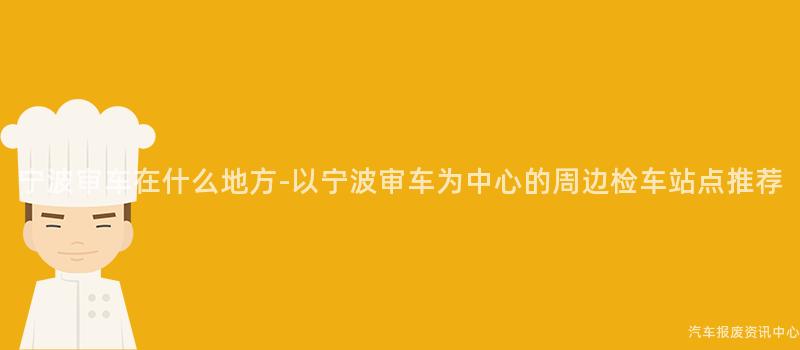 宁波审车在什么地方-以宁波审车为中心的周边检车站点推荐