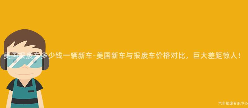 美国报废车多少钱一辆新车-美国新车与报废车价格对比，巨大差距惊人！