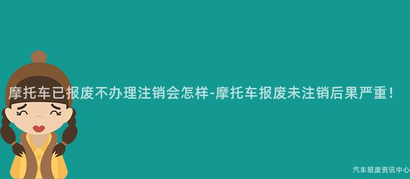 摩托车已报废不办理注销会怎样-摩托车报废未注销后果严重！