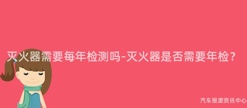 灭火器需要每年检测吗-灭火器是否需要年检？