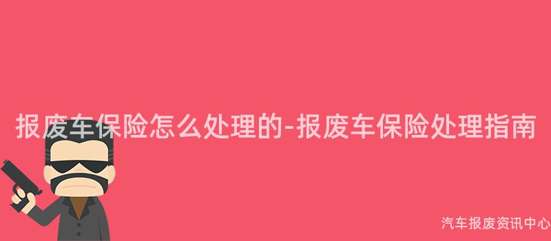 报废车保险怎么处理的-报废车保险处理指南