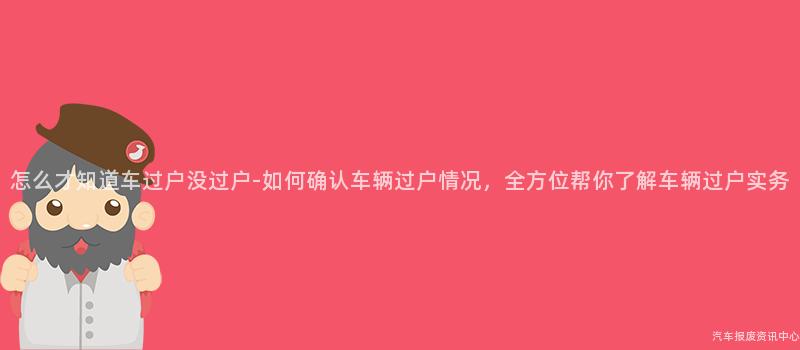 怎么才知道车过户没过户-如何确认车辆过户情况，全方位帮你了解车辆过户实务