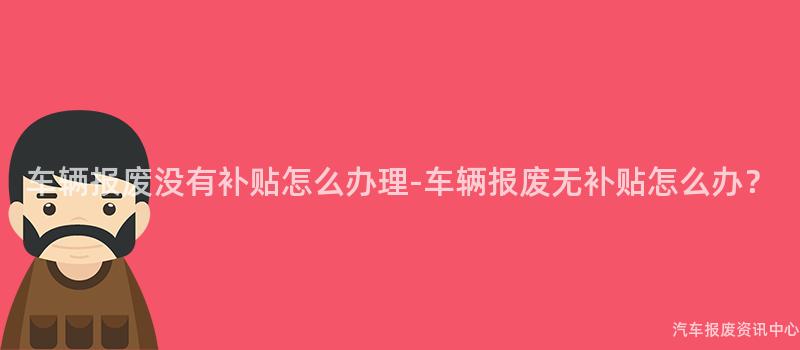 车辆报废没有补贴怎么办理-车辆报废无补贴怎么办？