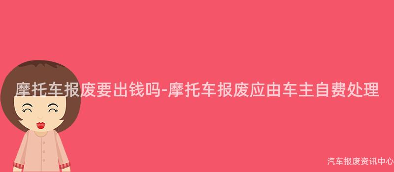 摩托车报废要出钱吗-摩托车报废应由车主自费处理