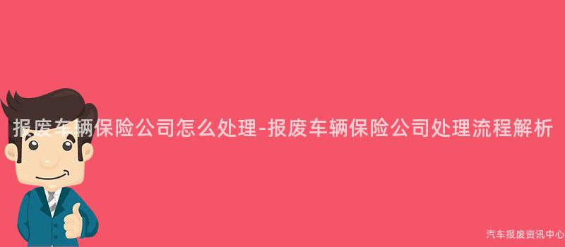 报废车辆保险公司怎么处理-报废车辆保险公司处理流程解析
