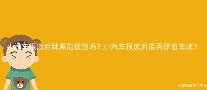 小汽车报废后牌照能保留吗?-小汽车报废后能否保留车牌？