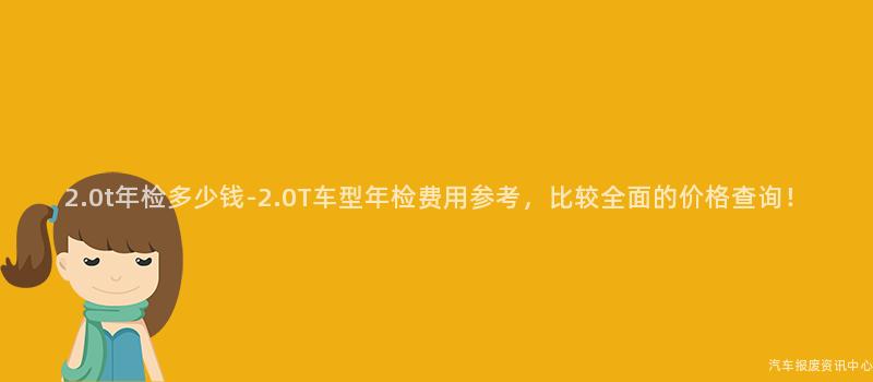 2.0t年检多少钱-2.0T车型年检费用参考，比较全面的价格查询！
