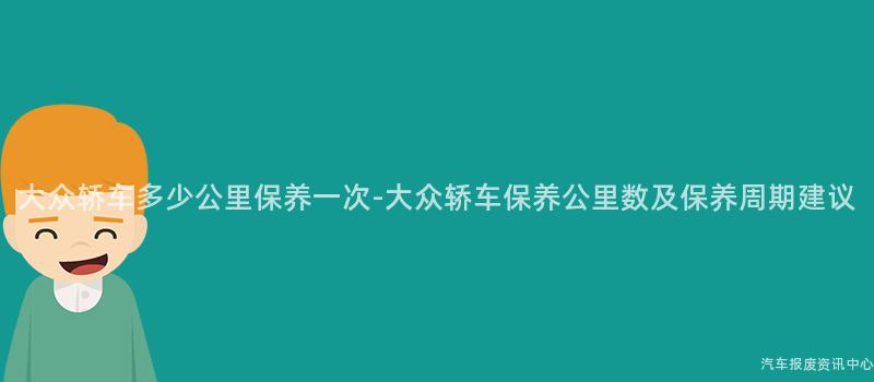 大众轿车多少公里保养一次-大众轿车保养公里数及保养周期建议