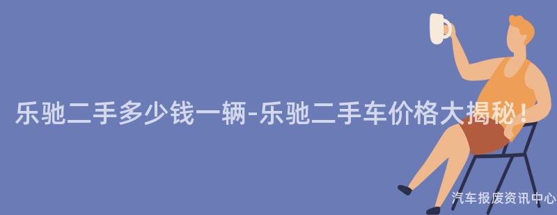 乐驰二手多少钱一辆-乐驰二手车价格大揭秘！
