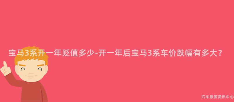 宝马3系开一年贬值多少-开一年后宝马3系车价跌幅有多大？