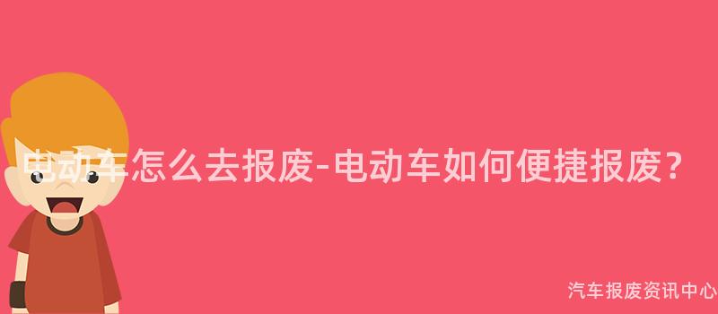 电动车怎么去报废-电动车如何便捷报废？