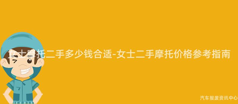 女士摩托二手多少钱合适-女士二手摩托价格参考指南