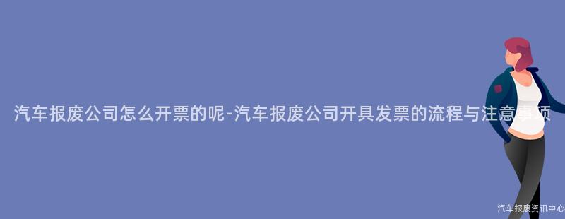 汽车报废公司怎么开票的呢-汽车报废公司开具发票的流程与注意事项