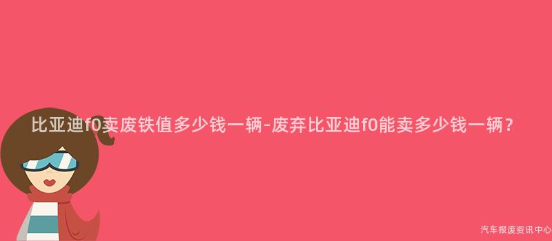 比亚迪f0卖废铁值多少钱一辆-废弃比亚迪f0能卖多少钱一辆？