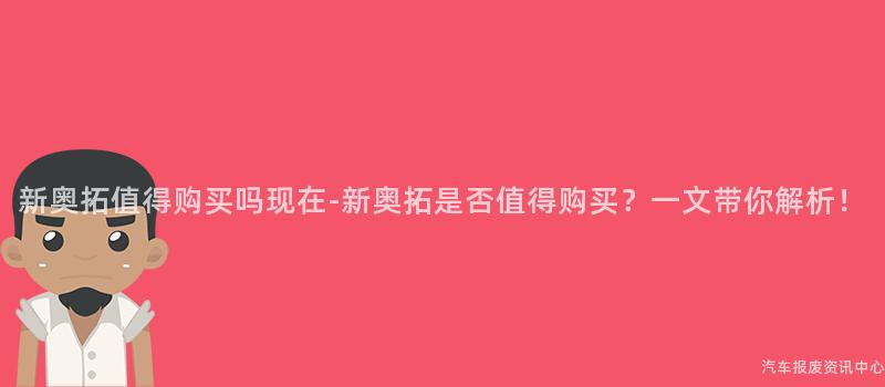 新奥拓值得购买吗现在-新奥拓是否值得购买？一文带你解析！