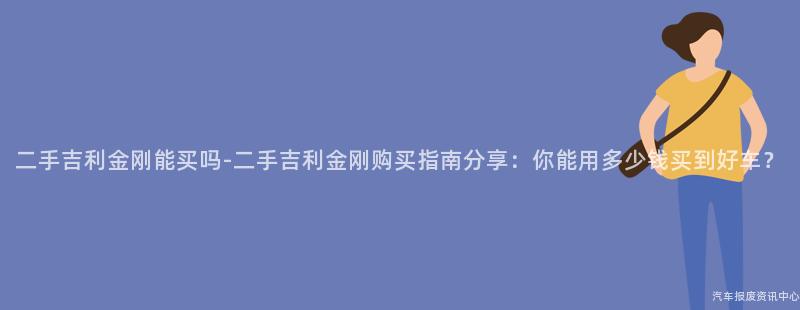 二手吉利金刚能买吗-二手吉利金刚购买指南分享：你能用多少钱买到好车？