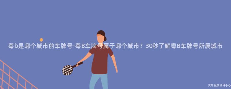 粤b是哪个城市的车牌号-粤B车牌号属于哪个城市？30秒了解粤B车牌号所属城市