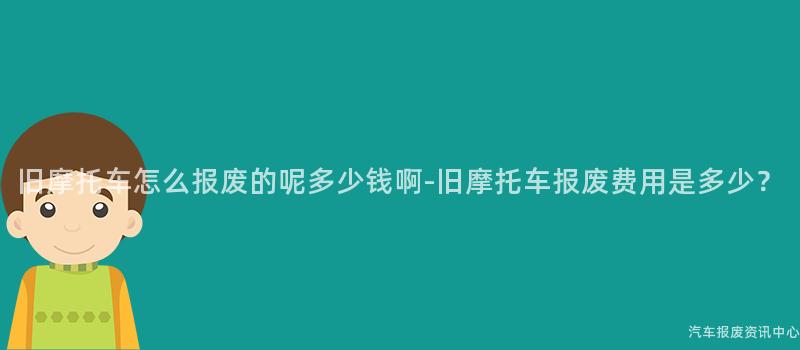 旧摩托车怎么报废的呢多少钱啊-旧摩托车报废费用是多少？
