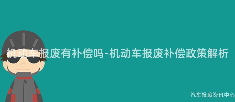 机动车报废有补偿吗-机动车报废补偿政策解析