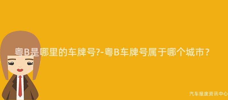 粤B是哪里的车牌号?-粤B车牌号属于哪个城市？