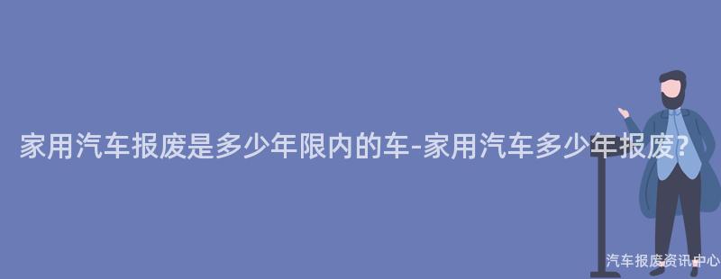 家用汽车报废是多少年限内的车-家用汽车多少年报废？
