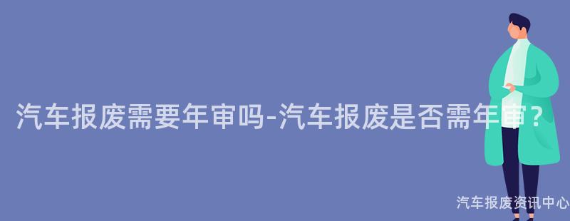 汽车报废需要年审吗-汽车报废是否需年审？