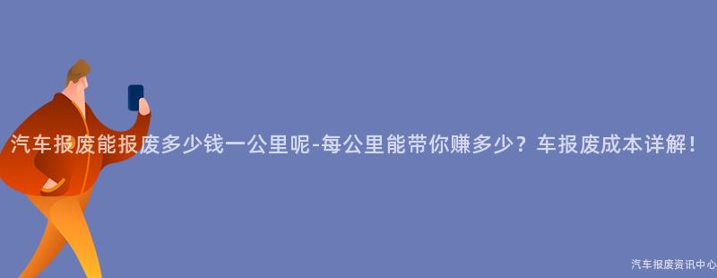 汽车报废能报废多少钱一公里呢-每公里能带你赚多少？车报废成本详解！