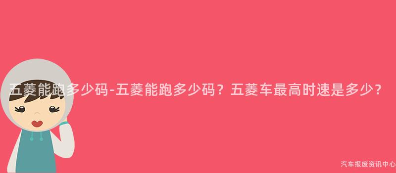 五菱能跑多少码-五菱能跑多少码？五菱车最高时速是多少？