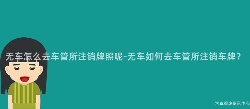 无车怎么去车管所注销牌照呢-无车如何去车管所注销车牌？