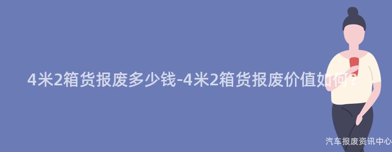 4米2箱货报废多少钱-4米2箱货报废价值如何？
