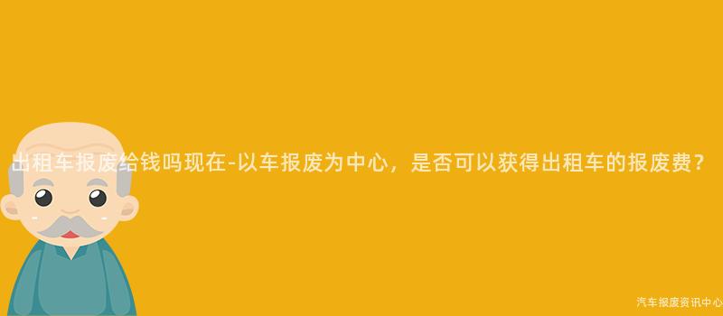 出租车报废给钱吗现在-以车报废为中心，是否可以获得出租车的报废费？