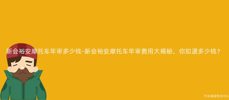 新会裕安摩托车年审多少钱-新会裕安摩托车年审费用大揭秘，你知道多少钱？