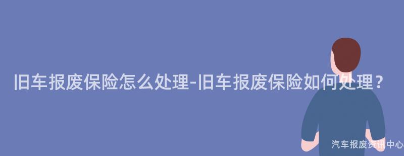 旧车报废保险怎么处理-旧车报废保险如何处理？