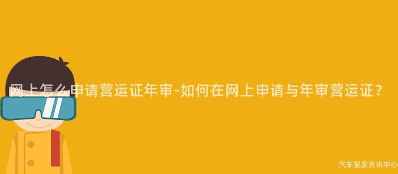 网上怎么申请营运证年审-如何在网上申请与年审营运证？